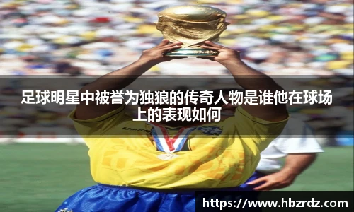 足球明星中被誉为独狼的传奇人物是谁他在球场上的表现如何